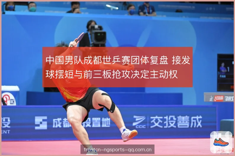 中国男队成都世乒赛团体复盘 接发球摆短与前三板抢攻决定主动权 中国男队成都世乒赛团体复盘 接发球摆短与前三板抢攻决定主动权