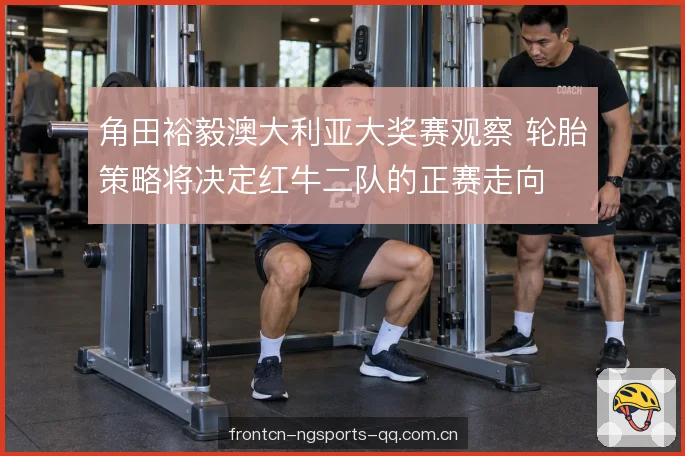 角田裕毅澳大利亚大奖赛观察 轮胎策略将决定红牛二队的正赛走向
