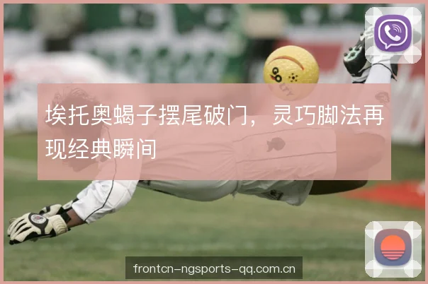 埃托奥蝎子摆尾破门,灵巧脚法再现经典瞬间 埃托奥蝎子摆尾破门,灵巧脚法再现经典瞬间