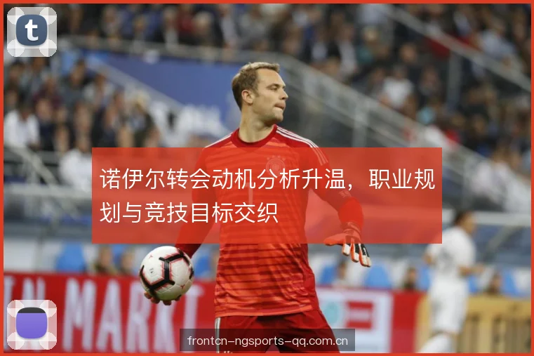 诺伊尔转会动机分析升温，职业规划与竞技目标交织